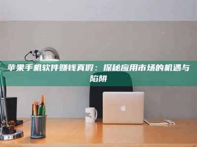 暑假苹果手机软件赚钱真假：探秘应用市场的机遇与陷阱