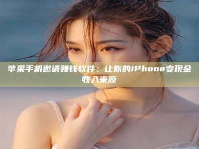 暑假苹果手机邀请赚钱软件：让你的iPhone变现金收入来源
