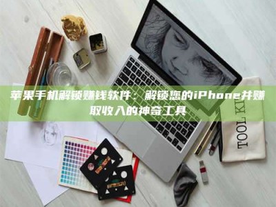 暑假苹果手机解锁赚钱软件：解锁您的iPhone并赚取收入的神奇工具