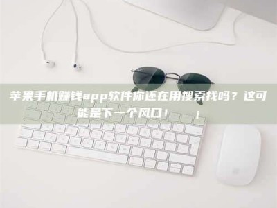 暑假苹果手机赚钱app软件你还在用搜索找吗？这可能是下一个风口！💡