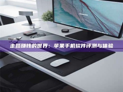 暑假走路赚钱的世界：苹果手机软件评测与体验