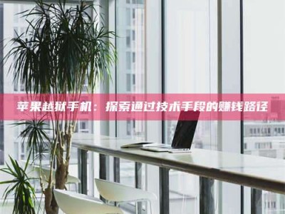 暑假苹果越狱手机：探索通过技术手段的赚钱路径