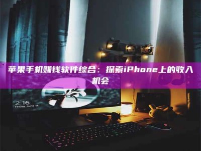 暑假苹果手机赚钱软件综合：探索iPhone上的收入机会