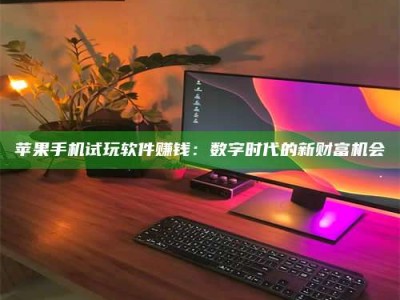 暑假苹果手机试玩软件赚钱：数字时代的新财富机会