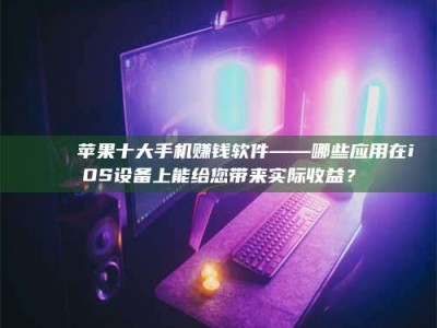 暑假📚 苹果十大手机赚钱软件——哪些应用在iOS设备上能给您带来实际收益？