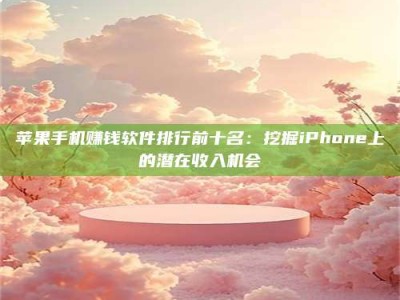 暑假苹果手机赚钱软件排行前十名：挖掘iPhone上的潜在收入机会