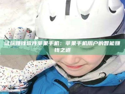 暑假试玩赚钱软件苹果手机：苹果手机用户的智能赚钱之道