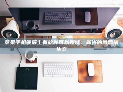 暑假苹果手机锁屏上有软件可以赚钱：新兴的微营销生态