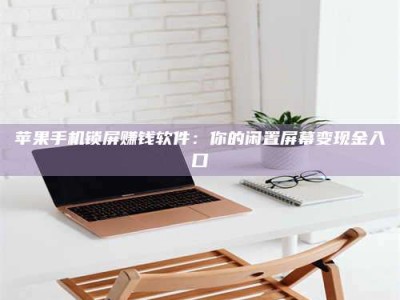 暑假苹果手机锁屏赚钱软件：你的闲置屏幕变现金入口