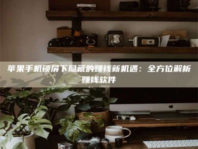 暑假苹果手机锁屏下隐藏的赚钱新机遇：全方位解析赚钱软件