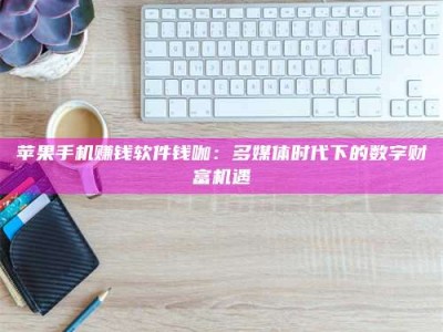 暑假苹果手机赚钱软件钱咖：多媒体时代下的数字财富机遇