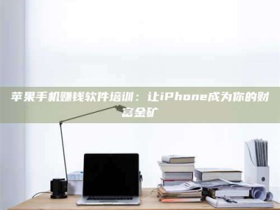 暑假苹果手机赚钱软件培训：让iPhone成为你的财富金矿