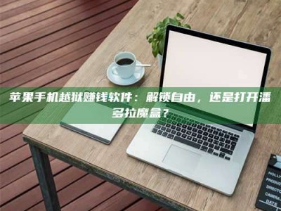 暑假苹果手机越狱赚钱软件：解锁自由，还是打开潘多拉魔盒？