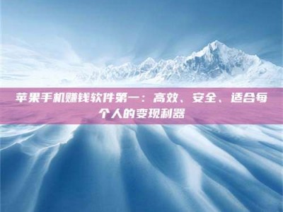 暑假苹果手机赚钱软件第一：高效、安全、适合每个人的变现利器