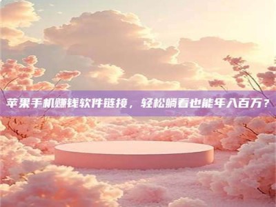 暑假苹果手机赚钱软件链接，轻松躺着也能年入百万？