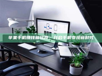 暑假苹果手机赚钱新软件：开启手机变现新时代