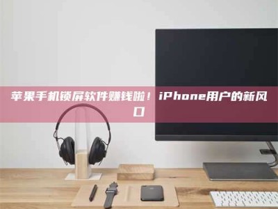暑假苹果手机锁屏软件赚钱啦！iPhone用户的新风口