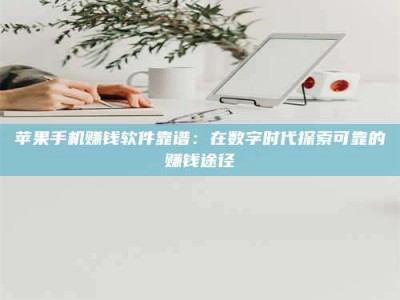 暑假苹果手机赚钱软件靠谱：在数字时代探索可靠的赚钱途径