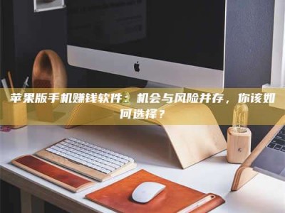 暑假苹果版手机赚钱软件：机会与风险并存，你该如何选择？