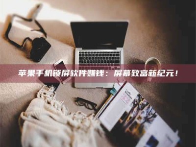 暑假苹果手机锁屏软件赚钱：屏幕致富新纪元！