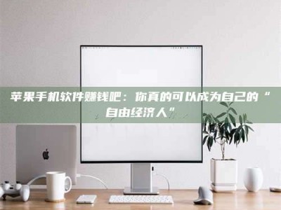 暑假苹果手机软件赚钱吧：你真的可以成为自己的“自由经济人”