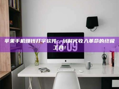 暑假苹果手机赚钱打字软件：划时代收入革命的终极工具！