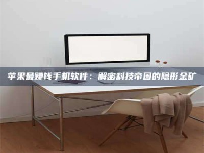 暑假苹果最赚钱手机软件：解密科技帝国的隐形金矿