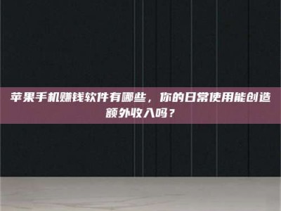 暑假苹果手机赚钱软件有哪些，你的日常使用能创造额外收入吗？