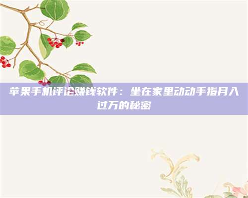 暑假苹果手机评论赚钱软件:坐在家里动动手指月入过万的秘密 第1张 暑假苹果手机评论赚钱软件:坐在家里动动手指月入过万的秘密 第1张