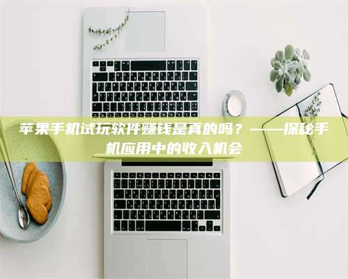 暑假苹果手机试玩软件赚钱是真的吗?——探秘手机应用中的收入机会 第1张 暑假苹果手机试玩软件赚钱是真的吗?——探秘手机应用中的收入机会 第1张