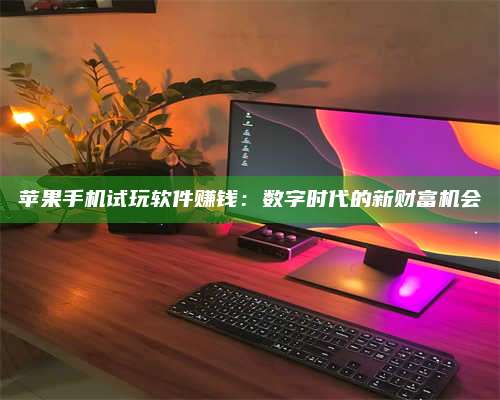 暑假苹果手机试玩软件赚钱:数字时代的新财富机会 第1张 暑假苹果手机试玩软件赚钱:数字时代的新财富机会 第1张