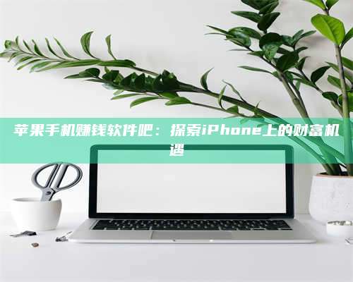 暑假苹果手机赚钱软件吧:探索iPhone上的财富机遇 第1张 暑假苹果手机赚钱软件吧:探索iPhone上的财富机遇 第1张