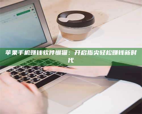 暑假苹果手机赚钱软件懒猫:开启指尖轻松赚钱新时代 第1张 暑假苹果手机赚钱软件懒猫:开启指尖轻松赚钱新时代 第1张