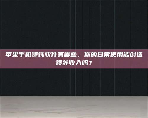 暑假苹果手机赚钱软件有哪些,你的日常使用能创造额外收入吗? 第1张 暑假苹果手机赚钱软件有哪些,你的日常使用能创造额外收入吗? 第1张