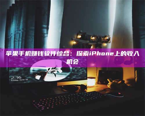 暑假苹果手机赚钱软件综合:探索iPhone上的收入机会 第1张 暑假苹果手机赚钱软件综合:探索iPhone上的收入机会 第1张