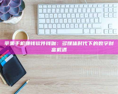 暑假苹果手机赚钱软件钱咖:多媒体时代下的数字财富机遇 第1张 暑假苹果手机赚钱软件钱咖:多媒体时代下的数字财富机遇 第1张