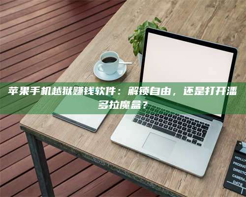 暑假苹果手机越狱赚钱软件:解锁自由,还是打开潘多拉魔盒? 第1张 暑假苹果手机越狱赚钱软件:解锁自由,还是打开潘多拉魔盒? 第1张