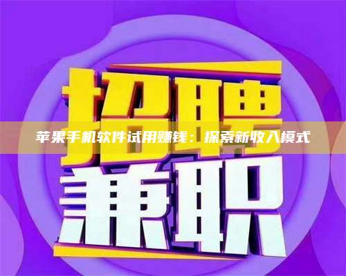 暑假苹果手机软件试用赚钱:探索新收入模式 第1张 暑假苹果手机软件试用赚钱:探索新收入模式 第1张