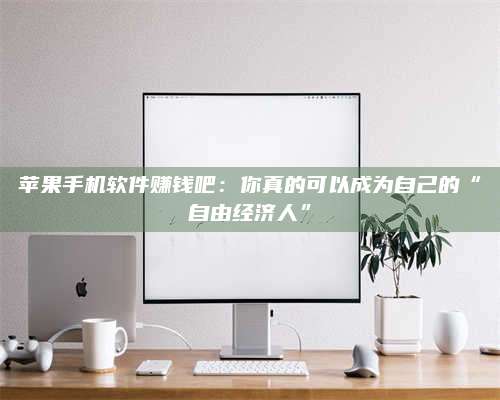 暑假苹果手机软件赚钱吧:你真的可以成为自己的“自由经济人” 第1张 暑假苹果手机软件赚钱吧:你真的可以成为自己的“自由经济人” 第1张