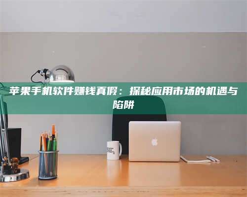 暑假苹果手机软件赚钱真假:探秘应用市场的机遇与陷阱 第1张 暑假苹果手机软件赚钱真假:探秘应用市场的机遇与陷阱 第1张