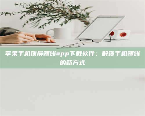 暑假苹果手机锁屏赚钱app下载软件:解锁手机赚钱的新方式 第1张 暑假苹果手机锁屏赚钱app下载软件:解锁手机赚钱的新方式 第1张