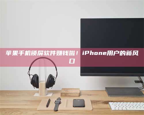 暑假苹果手机锁屏软件赚钱啦!iPhone用户的新风口 第1张 暑假苹果手机锁屏软件赚钱啦!iPhone用户的新风口 第1张