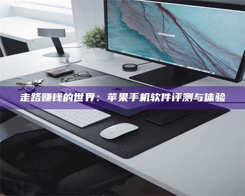 暑假走路赚钱的世界：苹果手机软件评测与体验