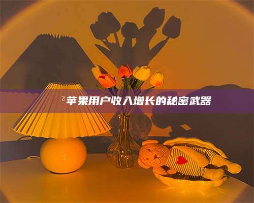 暑假📲苹果用户收入增长的秘密武器